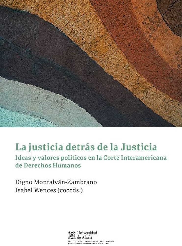 LA JUSTICIA DETRÁS DE LA JUSTICIA, IDEAS Y VALORES POLÍTICOS EN LA CORTE INTERAMERICANA DE DERECHOS HUMANOS. / WENCES, ISABEL / MONTALVÁN-ZAMBRANO, DIGNO.